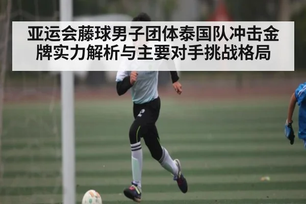 亚运会藤球男子团体泰国队冲击金牌实力解析与主要对手挑战格局